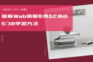 【Webマーケター必須】最新Web情報を得るための6つの学習方法