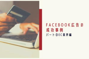 Facebook広告の成功事例｜パート③EC業界編
