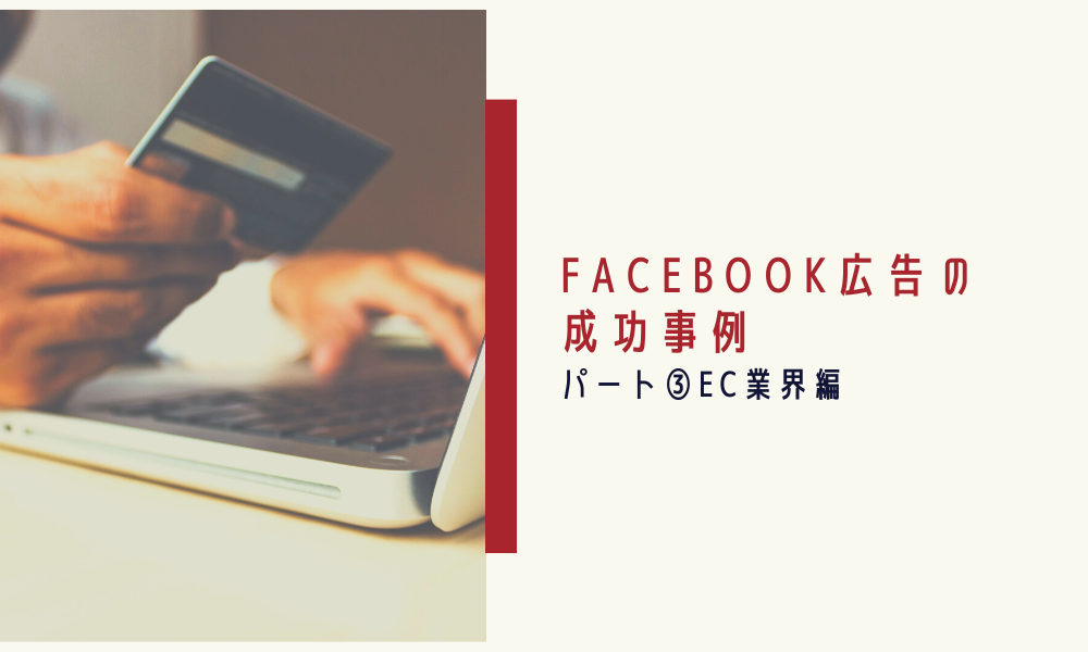 Facebook広告の成功事例｜パート③EC業界編