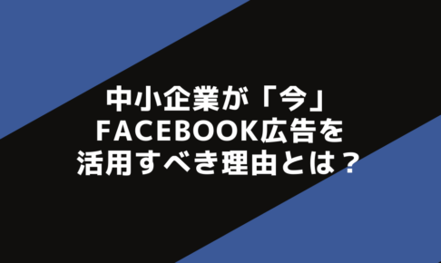 中小企業が「今」Facebook広告を活用すべき理由とは？