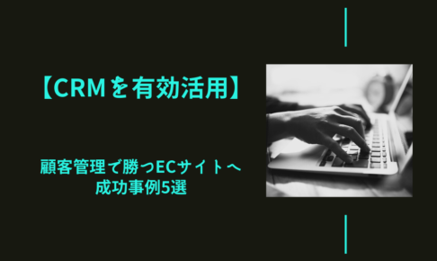 【CRMを有効活用】顧客管理で勝つECサイトへ｜成功事例5選