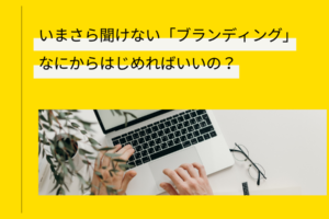 いまさら聞けない「ブランディング」｜なにからはじめればいいの？ (1)