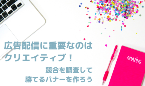 広告配信に重要なのはクリエイティブ！競合を調査して勝てるバナーを作ろう