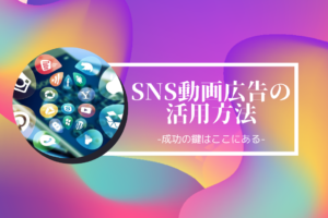 SNS動画広告の活用方法-成功の鍵はここにある-