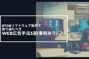 BtoBソフトウェア販売で取り組むべきWeb広告手法3選(事例あり)
