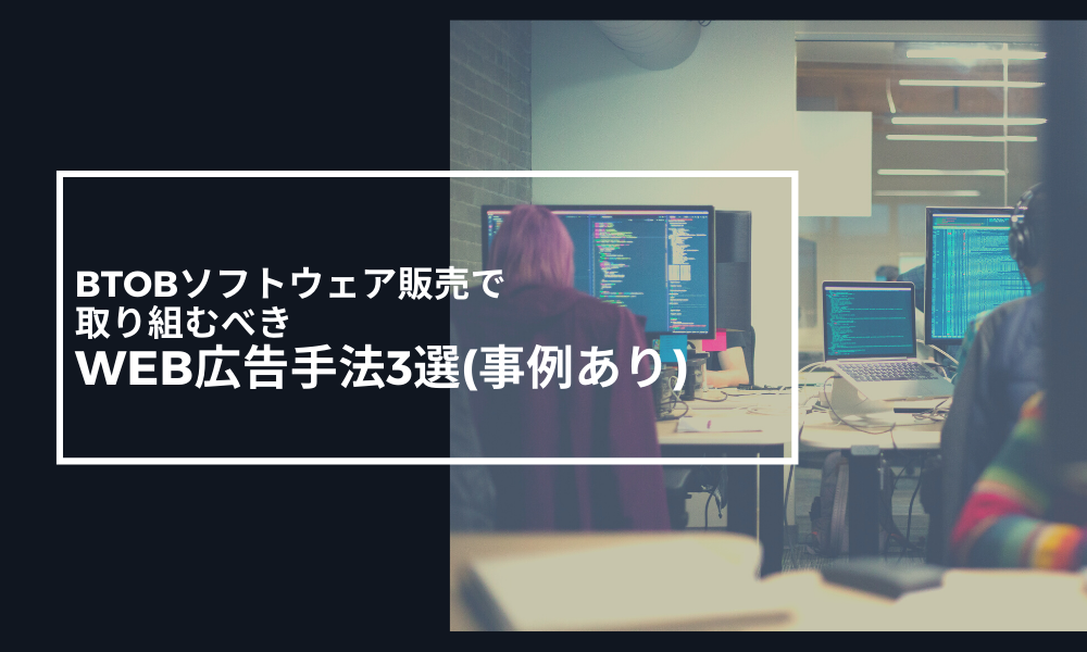 BtoBソフトウェア販売で取り組むべきWeb広告手法3選(事例あり)