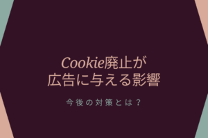 Cookie廃止が広告に与える影響｜今後の対策とは？