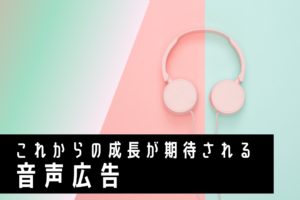 これからの成長が期待される音声広告