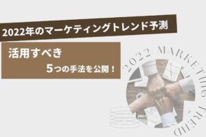 2022年のマーケティングトレンド予測。活用すべき5つの手法を公開！