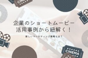 企業のショートムービー活用事例から紐解く！新しいマーケティング戦略とは？