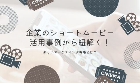 企業のショートムービー活用事例から紐解く！新しいマーケティング戦略とは？