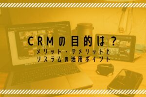 CRMの目的は？メリット・デメリットとシステムの活用ポイント