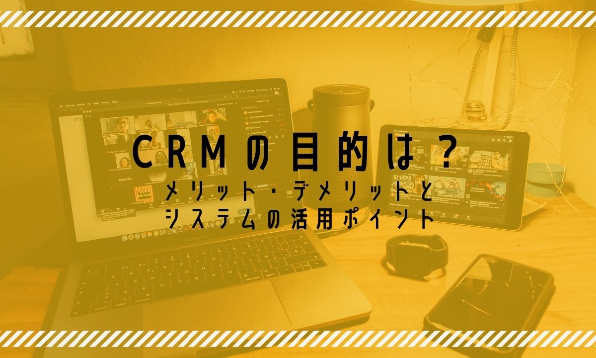 CRMの目的は？メリット・デメリットとシステムの活用ポイント
